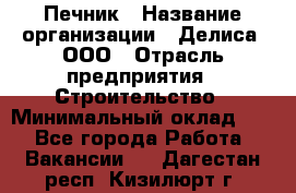 Печник › Название организации ­ Делиса, ООО › Отрасль предприятия ­ Строительство › Минимальный оклад ­ 1 - Все города Работа » Вакансии   . Дагестан респ.,Кизилюрт г.